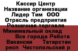Кассир Центр › Название организации ­ Лидер Тим, ООО › Отрасль предприятия ­ Розничная торговля › Минимальный оклад ­ 25 000 - Все города Работа » Вакансии   . Татарстан респ.,Чистопольский р-н